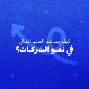 كيف يساهم المدير المالي الناجح في نمو الشركات؟